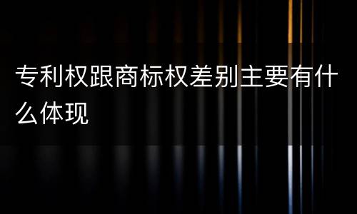 专利权跟商标权差别主要有什么体现