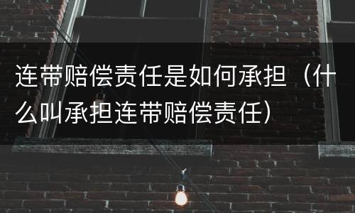 连带赔偿责任是如何承担（什么叫承担连带赔偿责任）