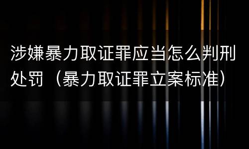 涉嫌暴力取证罪应当怎么判刑处罚（暴力取证罪立案标准）