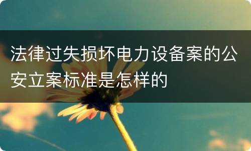法律过失损坏电力设备案的公安立案标准是怎样的