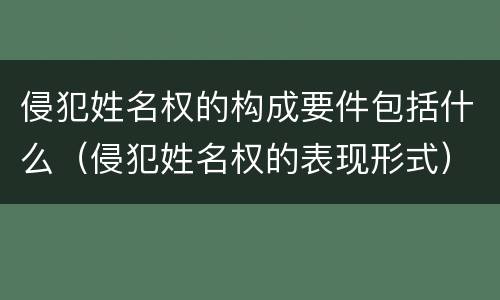 侵犯姓名权的构成要件包括什么（侵犯姓名权的表现形式）