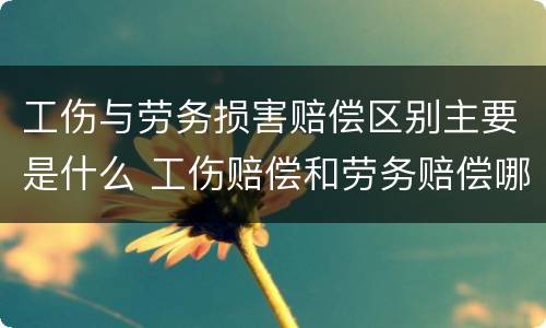 工伤与劳务损害赔偿区别主要是什么 工伤赔偿和劳务赔偿哪个高