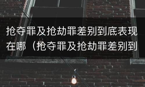 抢夺罪及抢劫罪差别到底表现在哪（抢夺罪及抢劫罪差别到底表现在哪些方面）