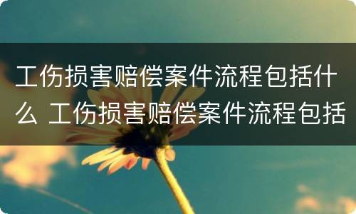 工伤损害赔偿案件流程包括什么 工伤损害赔偿案件流程包括什么