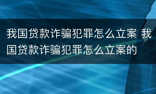 我国贷款诈骗犯罪怎么立案 我国贷款诈骗犯罪怎么立案的