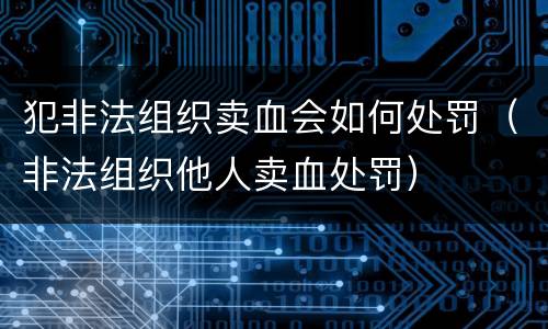 犯非法组织卖血会如何处罚（非法组织他人卖血处罚）