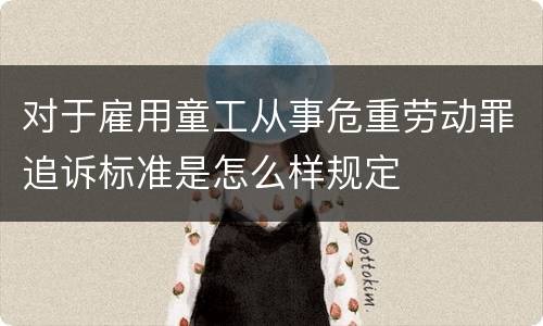 对于雇用童工从事危重劳动罪追诉标准是怎么样规定