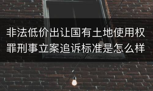 非法低价出让国有土地使用权罪刑事立案追诉标准是怎么样规定