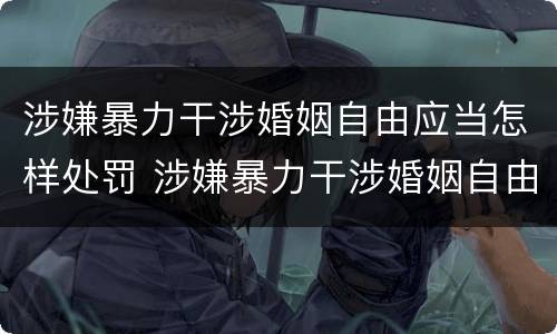 涉嫌暴力干涉婚姻自由应当怎样处罚 涉嫌暴力干涉婚姻自由应当怎样处罚呢