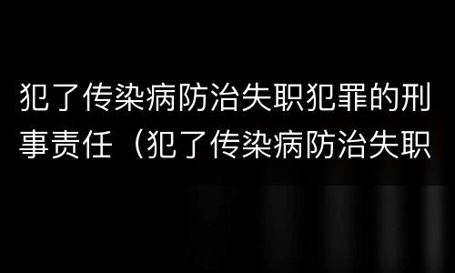 犯了传染病防治失职犯罪的刑事责任（犯了传染病防治失职犯罪的刑事责任是）