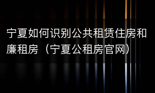 宁夏如何识别公共租赁住房和廉租房（宁夏公租房官网）