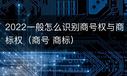 2022一般怎么识别商号权与商标权（商号 商标）