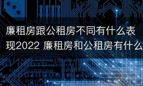 廉租房跟公租房不同有什么表现2022 廉租房和公租房有什么差别