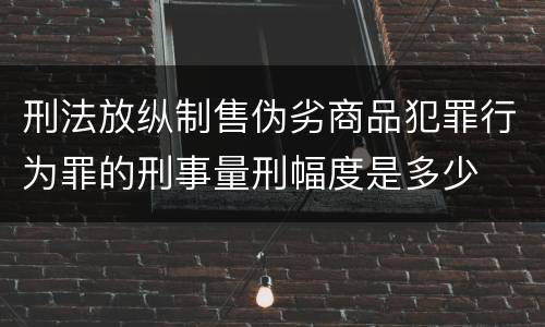 刑法放纵制售伪劣商品犯罪行为罪的刑事量刑幅度是多少