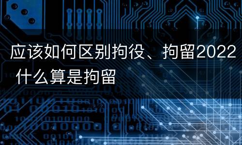 应该如何区别拘役、拘留2022 什么算是拘留