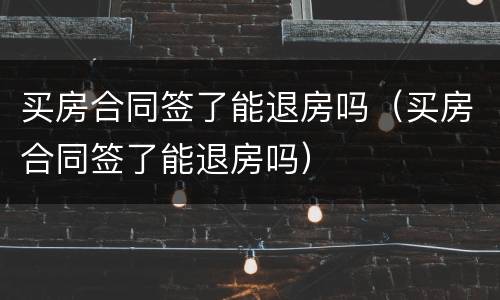 买房合同签了能退房吗（买房合同签了能退房吗）