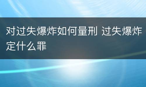 对过失爆炸如何量刑 过失爆炸定什么罪