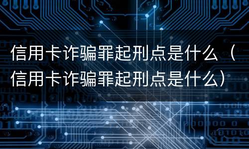 信用卡诈骗罪起刑点是什么（信用卡诈骗罪起刑点是什么）