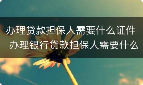 办理贷款担保人需要什么证件 办理银行贷款担保人需要什么证件