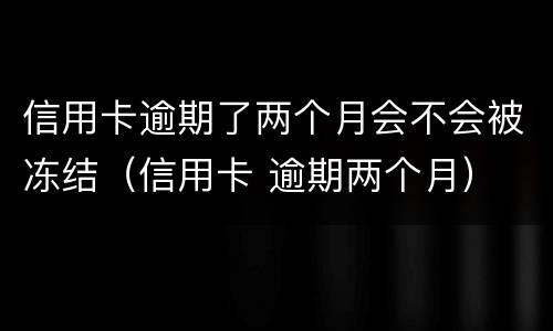 信用卡逾期了两个月会不会被冻结（信用卡 逾期两个月）