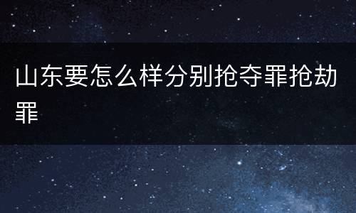山东要怎么样分别抢夺罪抢劫罪