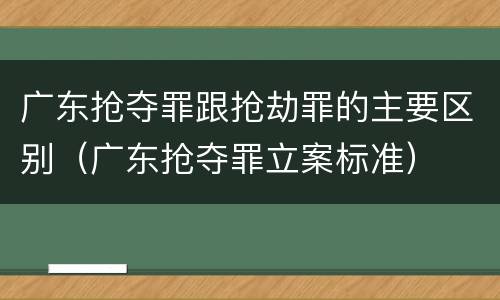 广东抢夺罪跟抢劫罪的主要区别（广东抢夺罪立案标准）