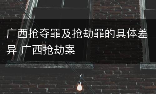 广西抢夺罪及抢劫罪的具体差异 广西抢劫案
