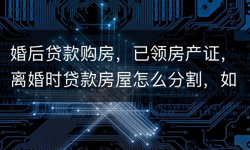 婚后贷款购房，已领房产证，离婚时贷款房屋怎么分割，如何处理