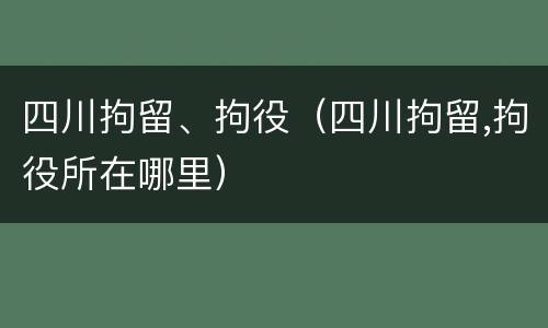 四川拘留、拘役（四川拘留,拘役所在哪里）
