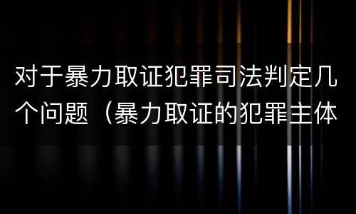 对于暴力取证犯罪司法判定几个问题（暴力取证的犯罪主体）