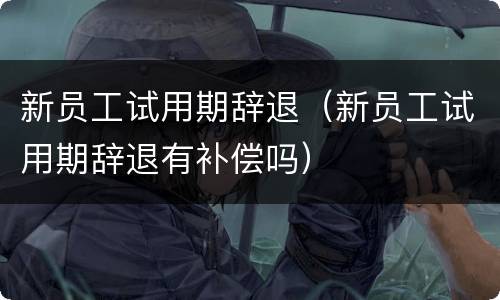 新员工试用期辞退（新员工试用期辞退有补偿吗）