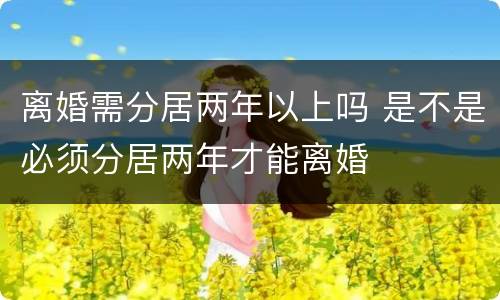 离婚需分居两年以上吗 是不是必须分居两年才能离婚