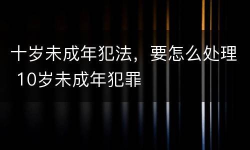 十岁未成年犯法，要怎么处理 10岁未成年犯罪