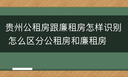 贵州公租房跟廉租房怎样识别 怎么区分公租房和廉租房