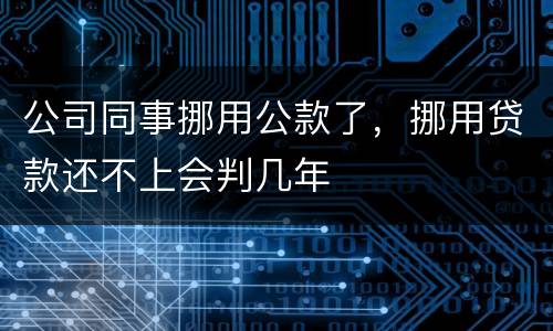 公司同事挪用公款了，挪用贷款还不上会判几年