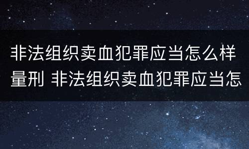非法组织卖血犯罪应当怎么样量刑 非法组织卖血犯罪应当怎么样量刑呢