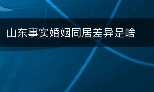 山东事实婚姻同居差异是啥