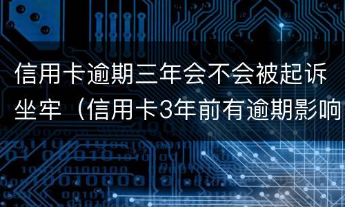 信用卡逾期三年会不会被起诉坐牢（信用卡3年前有逾期影响按揭吗?）