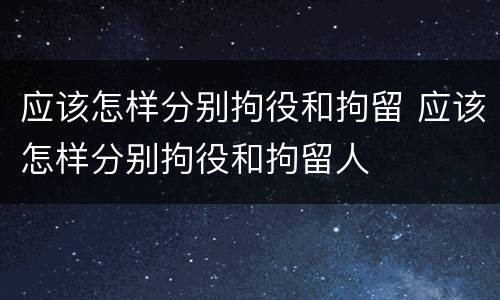 应该怎样分别拘役和拘留 应该怎样分别拘役和拘留人
