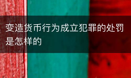 变造货币行为成立犯罪的处罚是怎样的