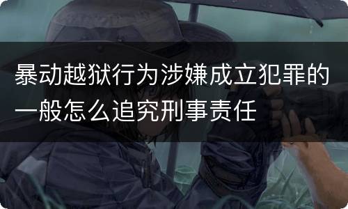 暴动越狱行为涉嫌成立犯罪的一般怎么追究刑事责任