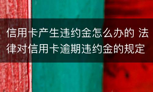 信用卡产生违约金怎么办的 法律对信用卡逾期违约金的规定