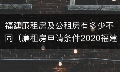 福建廉租房及公租房有多少不同（廉租房申请条件2020福建）