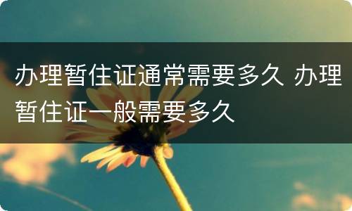 办理暂住证通常需要多久 办理暂住证一般需要多久