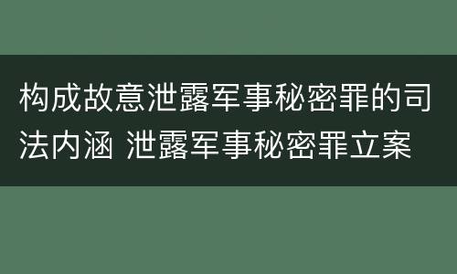 构成故意泄露军事秘密罪的司法内涵 泄露军事秘密罪立案