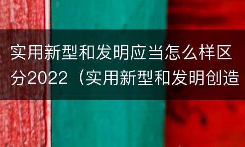 实用新型和发明应当怎么样区分2022（实用新型和发明创造）