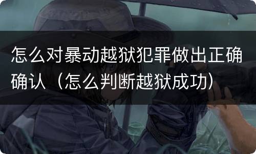 怎么对暴动越狱犯罪做出正确确认（怎么判断越狱成功）
