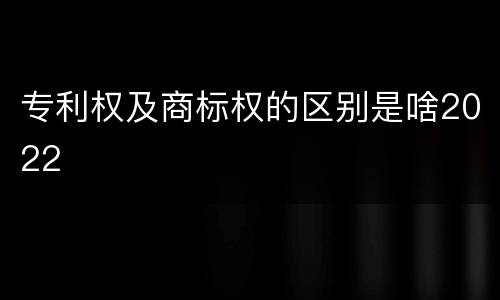 专利权及商标权的区别是啥2022