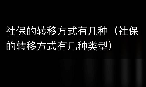 社保的转移方式有几种（社保的转移方式有几种类型）