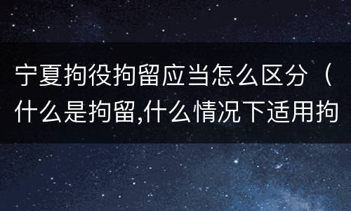 宁夏拘役拘留应当怎么区分（什么是拘留,什么情况下适用拘留）